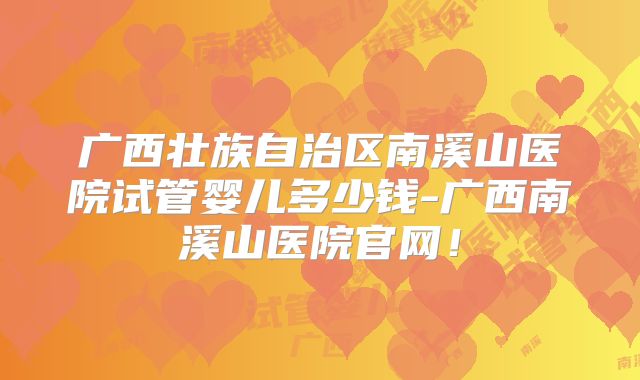 广西壮族自治区南溪山医院试管婴儿多少钱-广西南溪山医院官网！