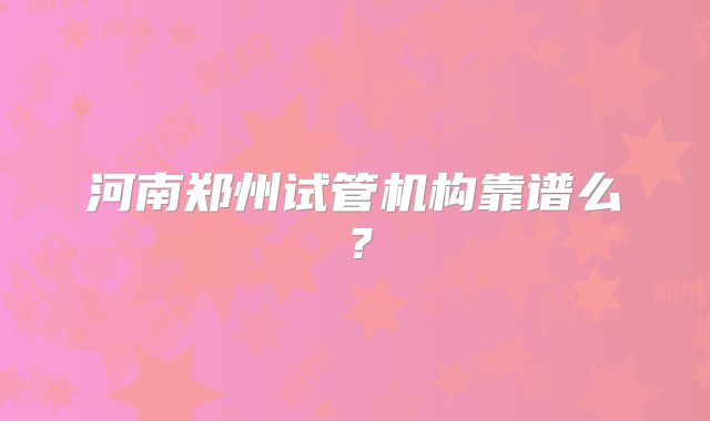 河南郑州试管机构靠谱么?
