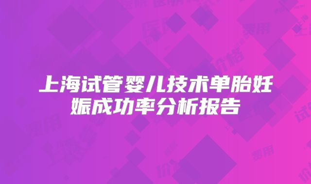 上海试管婴儿技术单胎妊娠成功率分析报告