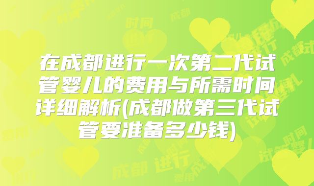 在成都进行一次第二代试管婴儿的费用与所需时间详细解析(成都做第三代试管要准备多少钱)