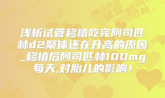 浅析试管移植吃完阿司匹林d2聚体还在升高的原因_移植后阿司匹林100mg每天,对胎儿的影响！