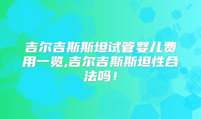 吉尔吉斯斯坦试管婴儿费用一览,吉尔吉斯斯坦性合法吗！