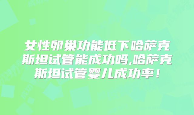 女性卵巢功能低下哈萨克斯坦试管能成功吗,哈萨克斯坦试管婴儿成功率！