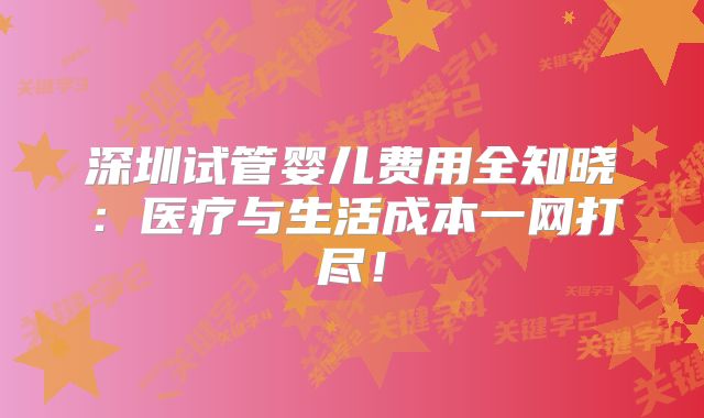 深圳试管婴儿费用全知晓：医疗与生活成本一网打尽！
