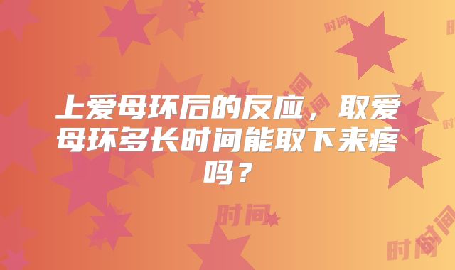 上爱母环后的反应，取爱母环多长时间能取下来疼吗？