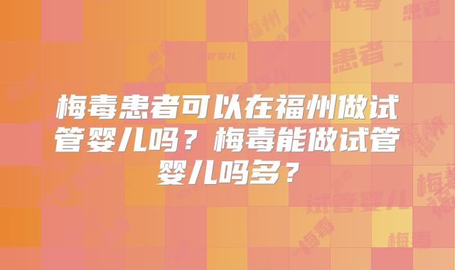 梅毒患者可以在福州做试管婴儿吗?梅毒能做试管婴儿吗多?