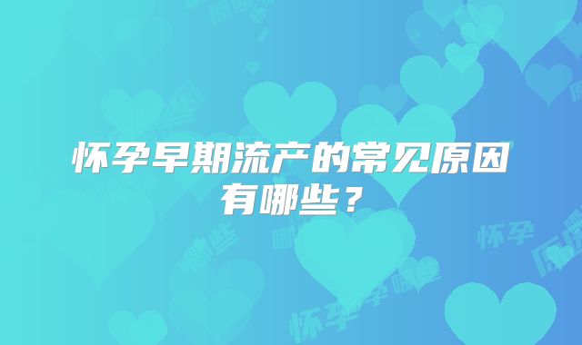 怀孕早期流产的常见原因有哪些?