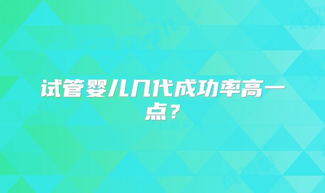 试管婴儿几代成功率高一点?