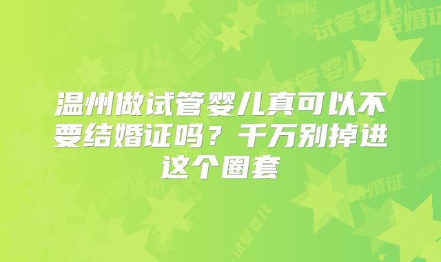 温州做试管婴儿真可以不要结婚证吗？千万别掉进这个圈套