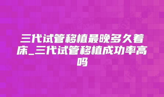 三代试管移植最晚多久着床_三代试管移植成功率高吗