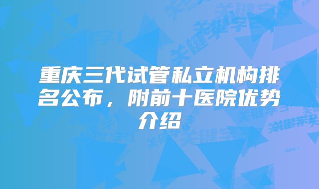 重庆三代试管私立机构排名公布,附前十医院优势介绍