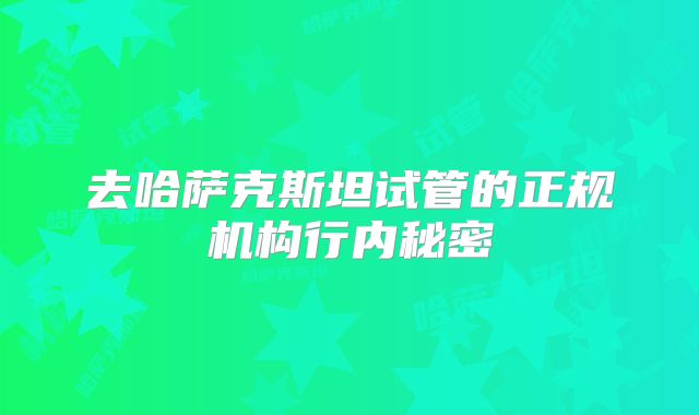 去哈萨克斯坦试管的正规机构行内秘密