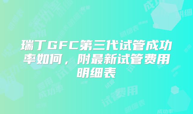 瑞丁GFC第三代试管成功率如何，附最新试管费用明细表