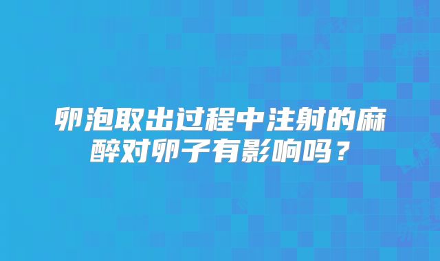 卵泡取出过程中注射的麻醉对卵子有影响吗？