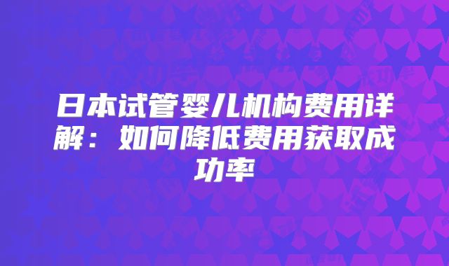 日本试管婴儿机构费用详解:如何降低费用获取成功率