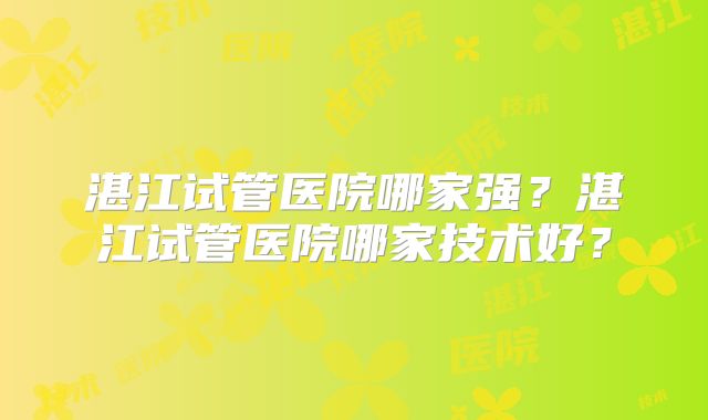 湛江试管医院哪家强?湛江试管医院哪家技术好?