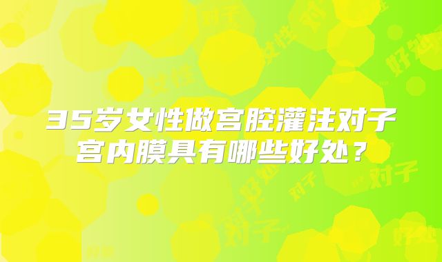 35岁女性做宫腔灌注对子宫内膜具有哪些好处?