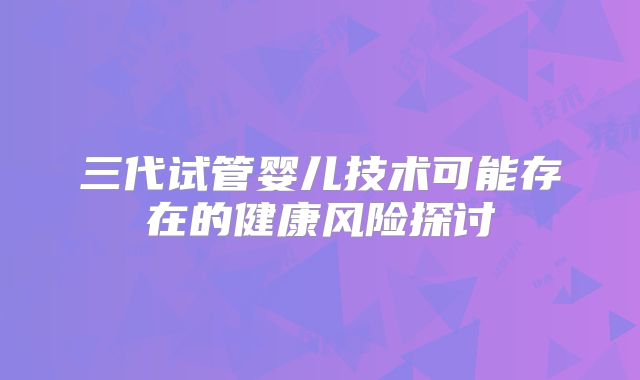 三代试管婴儿技术可能存在的健康风险探讨
