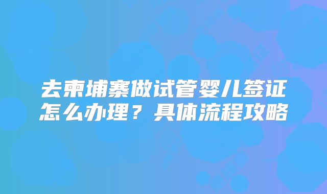 去柬埔寨做试管婴儿签证怎么办理？具体流程攻略