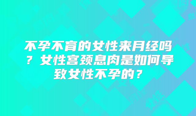 不孕不育的女性来月经吗？女性宫颈息肉是如何导致女性不孕的？