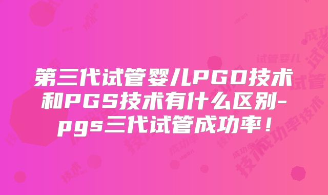 第三代试管婴儿PGD技术和PGS技术有什么区别-pgs三代试管成功率！