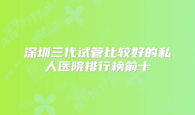 深圳三代试管比较好的私人医院排行榜前十