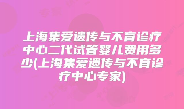 上海集爱遗传与不育诊疗中心二代试管婴儿费用多少(上海集爱遗传与不育诊疗中心专家)