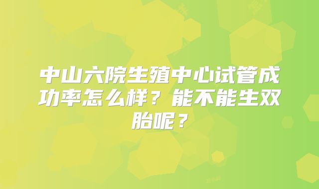 中山六院生殖中心试管成功率怎么样?能不能生双胎呢?