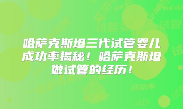 哈萨克斯坦三代试管婴儿成功率揭秘！哈萨克斯坦做试管的经历！