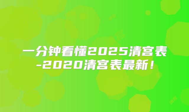 一分钟看懂2025清宫表-2020清宫表最新！