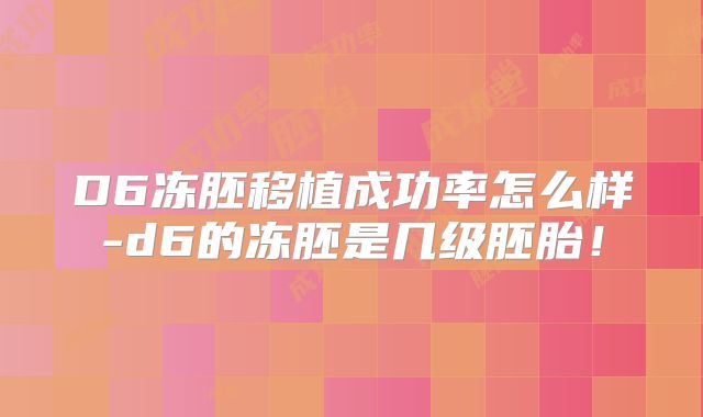 D6冻胚移植成功率怎么样-d6的冻胚是几级胚胎！