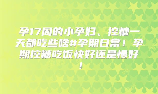 孕17周的小孕妇、控糖一天都吃些啥#孕期日常!孕期控糖吃饭快好还是慢好!