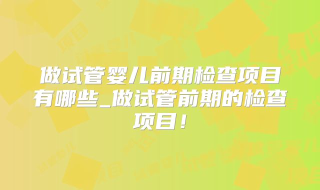 做试管婴儿前期检查项目有哪些_做试管前期的检查项目！
