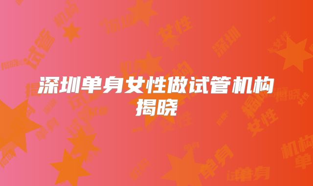 深圳单身女性做试管机构揭晓