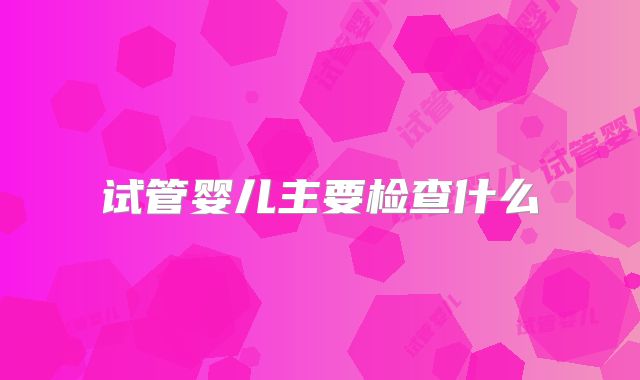 试管婴儿主要检查什么