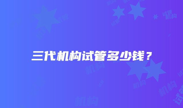 三代机构试管多少钱？