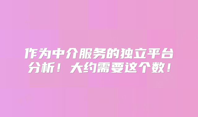 作为中介服务的独立平台分析!大约需要这个数!