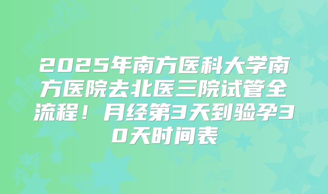 2025年南方医科大学南方医院去北医三院试管全流程!月经第3天到验孕30天时间表