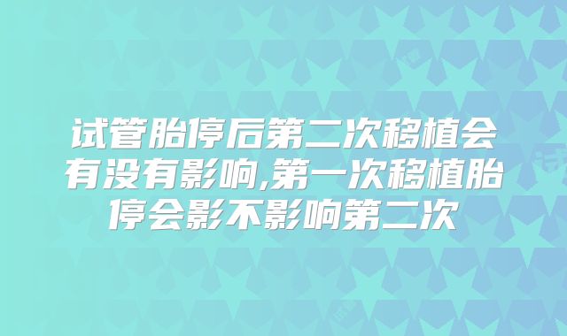 试管胎停后第二次移植会有没有影响,第一次移植胎停会影不影响第二次