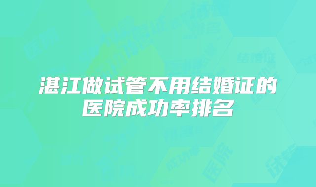 湛江做试管不用结婚证的医院成功率排名