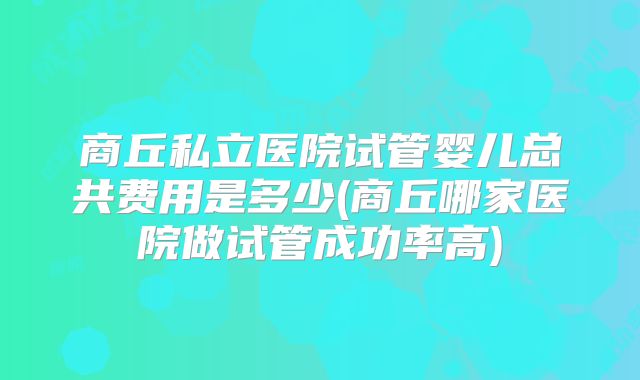 商丘私立医院试管婴儿总共费用是多少(商丘哪家医院做试管成功率高)