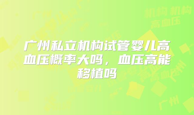 广州私立机构试管婴儿高血压概率大吗，血压高能移植吗