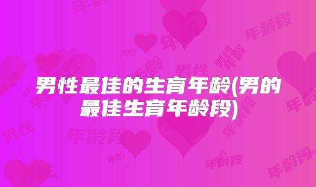 男性最佳的生育年龄(男的最佳生育年龄段)