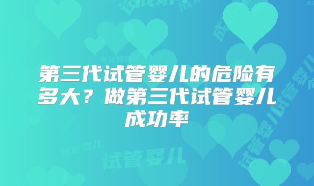 第三代试管婴儿的危险有多大?做第三代试管婴儿成功率