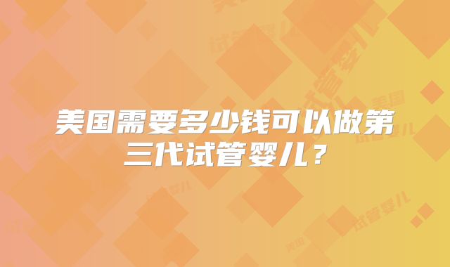 美国需要多少钱可以做第三代试管婴儿?