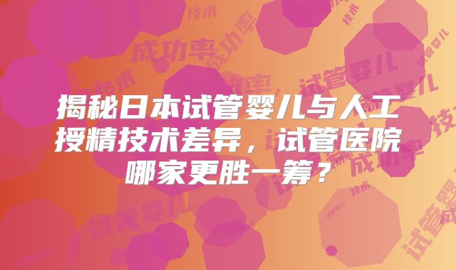 揭秘日本试管婴儿与人工授精技术差异，试管医院哪家更胜一筹？