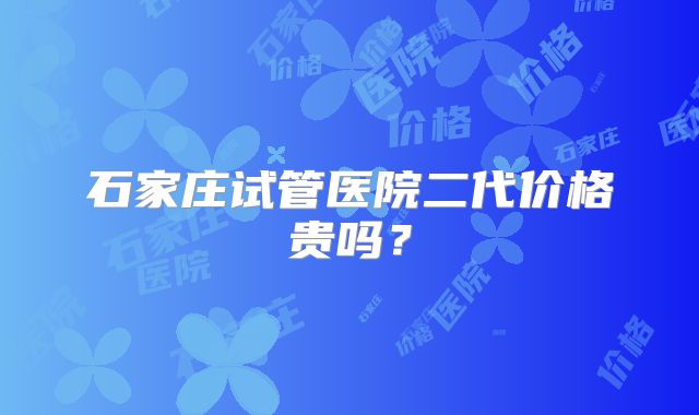 石家庄试管医院二代价格贵吗?