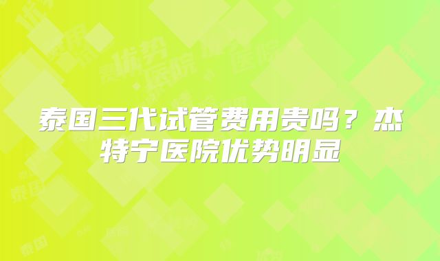 泰国三代试管费用贵吗？杰特宁医院优势明显
