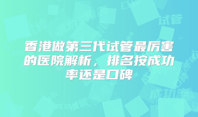 香港做第三代试管最厉害的医院解析，排名按成功率还是口碑