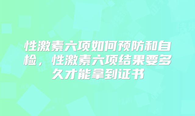 性激素六项如何预防和自检,性激素六项结果要多久才能拿到证书